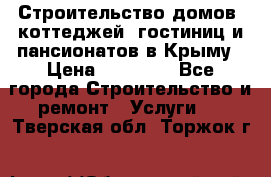 Строительство домов, коттеджей, гостиниц и пансионатов в Крыму › Цена ­ 35 000 - Все города Строительство и ремонт » Услуги   . Тверская обл.,Торжок г.